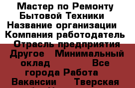 Мастер по Ремонту Бытовой Техники › Название организации ­ Компания-работодатель › Отрасль предприятия ­ Другое › Минимальный оклад ­ 30 000 - Все города Работа » Вакансии   . Тверская обл.,Нелидово г.